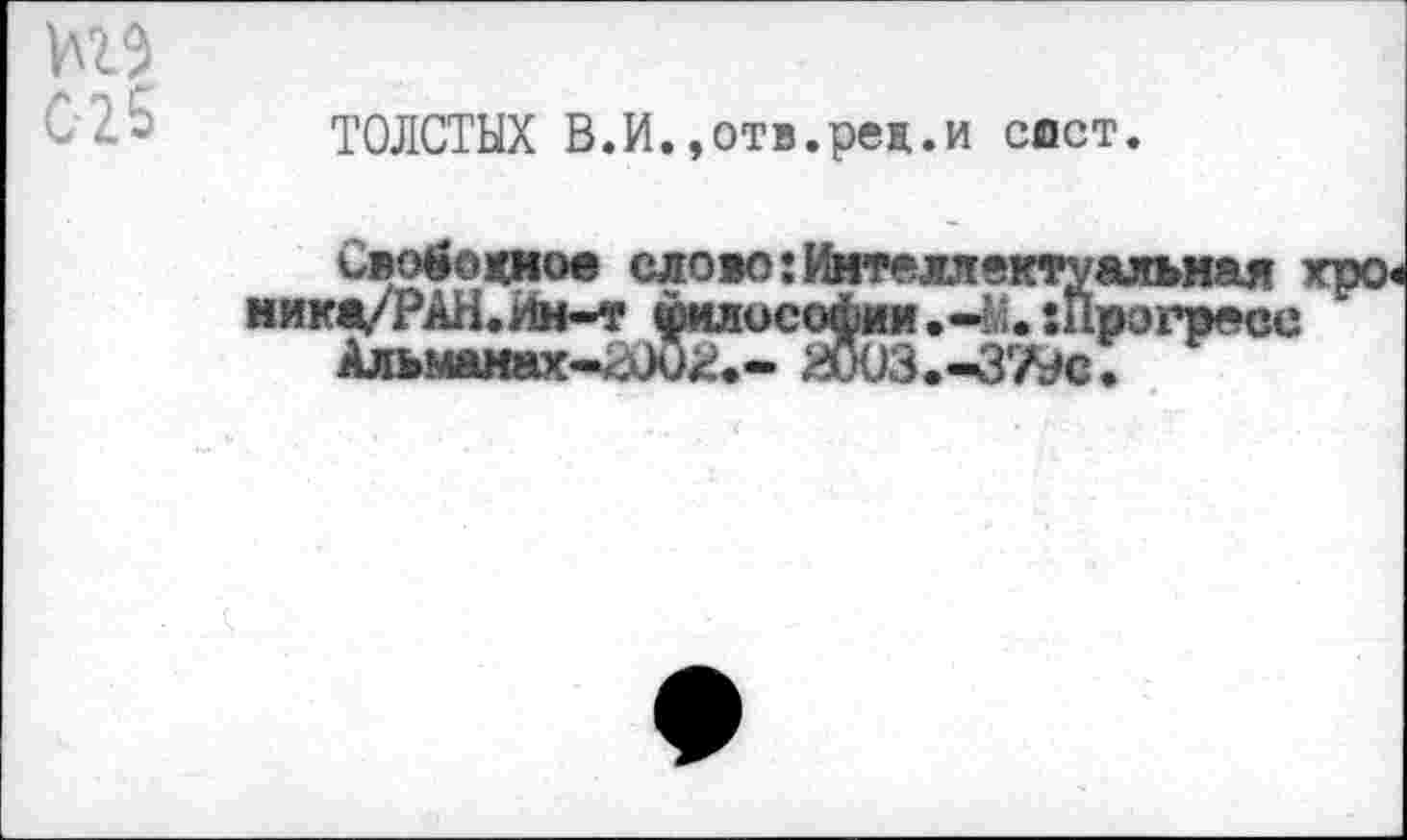 ﻿С-25
ТОЛСТЫХ В.И.,отв.рея.и ссст.
свободное слово:Интеллектуальная ника/РАН.Йм-т философии.^, шрэгресс Альманах-хлЮ^.- ИООЗ.-ЗгА/с.